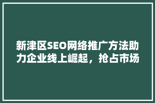 新津区SEO网络推广方法助力企业线上崛起，抢占市场先机