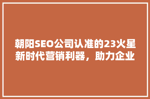 朝阳SEO公司认准的23火星新时代营销利器，助力企业腾飞