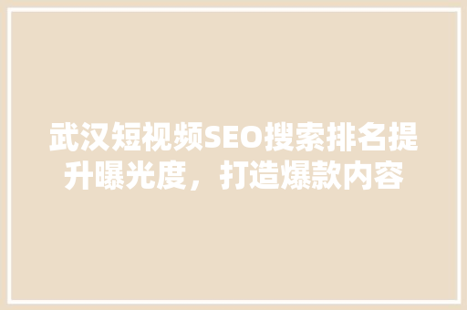 武汉短视频SEO搜索排名提升曝光度，打造爆款内容
