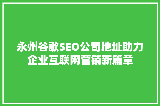 永州谷歌SEO公司地址助力企业互联网营销新篇章