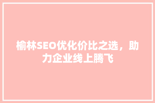 榆林SEO优化价比之选，助力企业线上腾飞