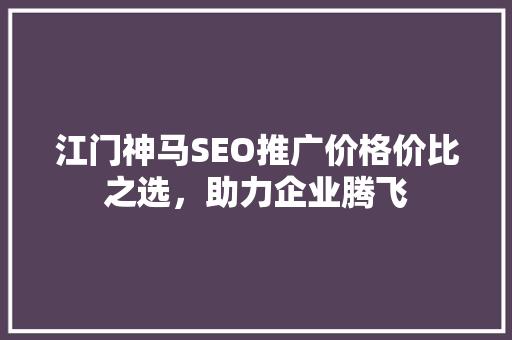 江门神马SEO推广价格价比之选，助力企业腾飞