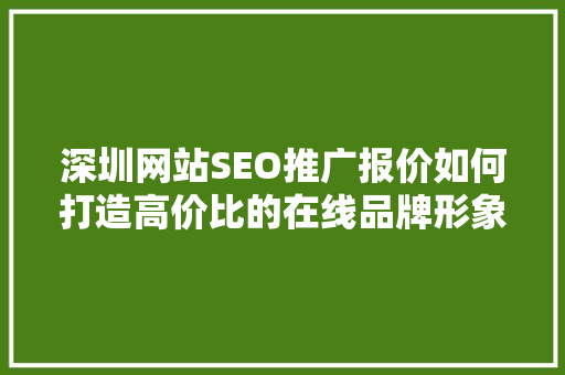 深圳网站SEO推广报价如何打造高价比的在线品牌形象