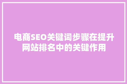 电商SEO关键词步骤在提升网站排名中的关键作用