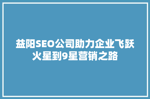 益阳SEO公司助力企业飞跃火星到9星营销之路