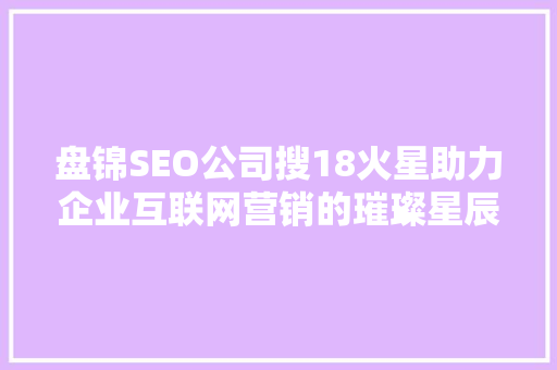 盘锦SEO公司搜18火星助力企业互联网营销的璀璨星辰