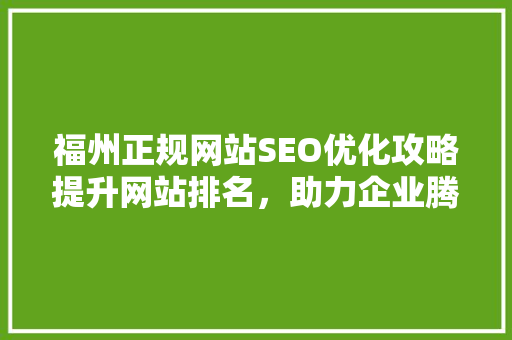 福州正规网站SEO优化攻略提升网站排名，助力企业腾飞