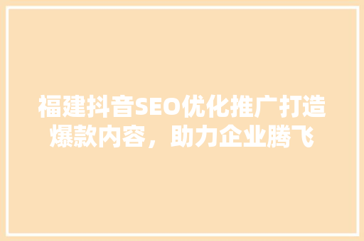 福建抖音SEO优化推广打造爆款内容，助力企业腾飞