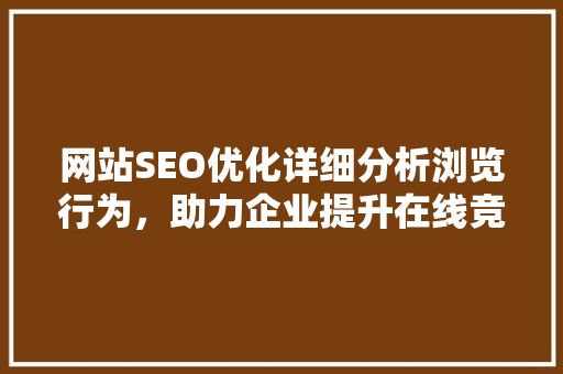 网站SEO优化详细分析浏览行为，助力企业提升在线竞争力