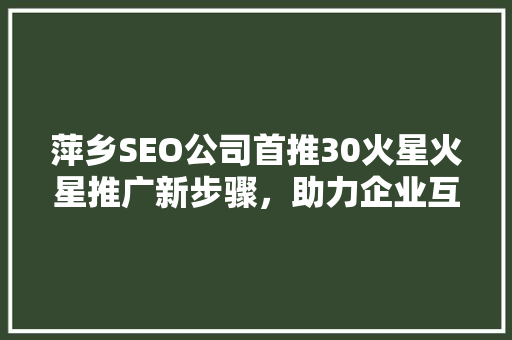 萍乡SEO公司首推30火星火星推广新步骤，助力企业互联网营销腾飞