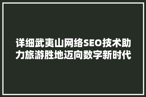 详细武夷山网络SEO技术助力旅游胜地迈向数字新时代