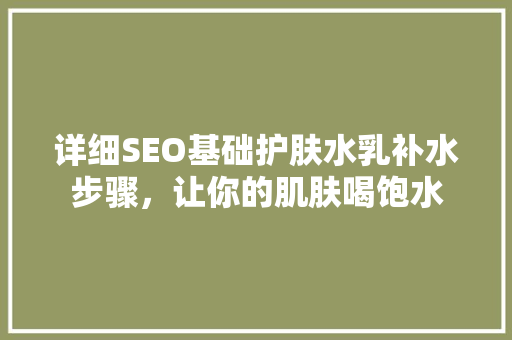 详细SEO基础护肤水乳补水步骤，让你的肌肤喝饱水