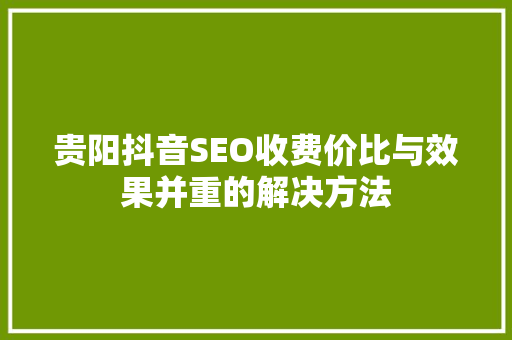 贵阳抖音SEO收费价比与效果并重的解决方法