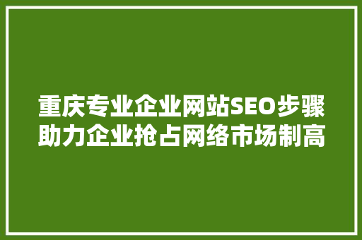 重庆专业企业网站SEO步骤助力企业抢占网络市场制高点