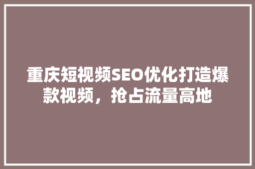 重庆短视频SEO优化打造爆款视频，抢占流量高地