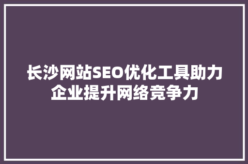 长沙网站SEO优化工具助力企业提升网络竞争力