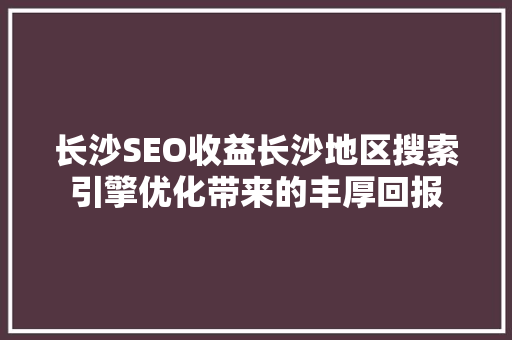 长沙SEO收益长沙地区搜索引擎优化带来的丰厚回报