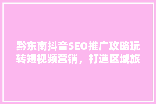黔东南抖音SEO推广攻略玩转短视频营销，打造区域旅游新名片