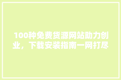 100种免费货源网站助力创业，下载安装指南一网打尽