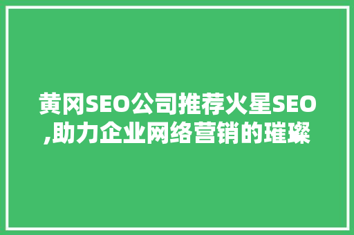 黄冈SEO公司推荐火星SEO,助力企业网络营销的璀璨之星