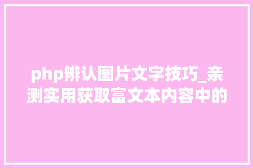 php辨认图片文字技巧_亲测实用获取富文本内容中的图片获取文章中全部图片