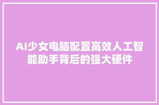 AI少女电脑配置高效人工智能助手背后的强大硬件