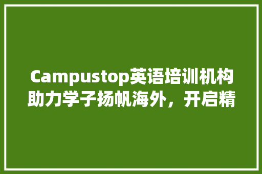 Campustop英语培训机构助力学子扬帆海外，开启精彩人生