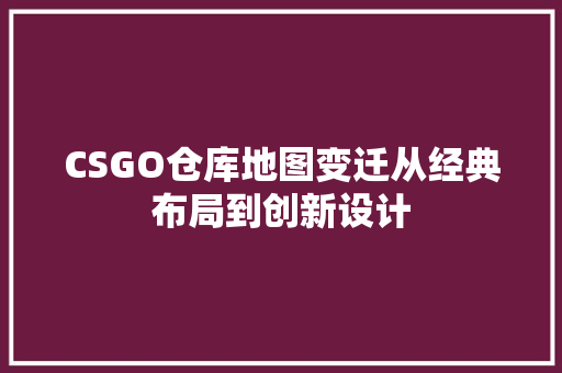 CSGO仓库地图变迁从经典布局到创新设计