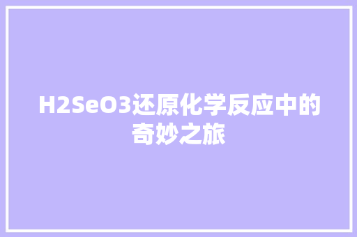 H2SeO3还原化学反应中的奇妙之旅