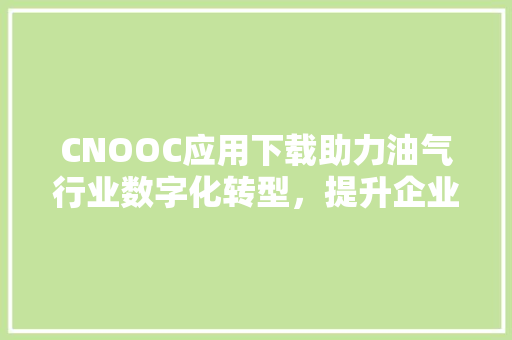 CNOOC应用下载助力油气行业数字化转型，提升企业竞争力