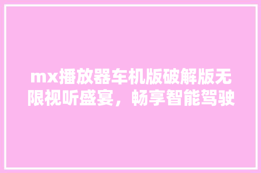 mx播放器车机版破解版无限视听盛宴，畅享智能驾驶新体验