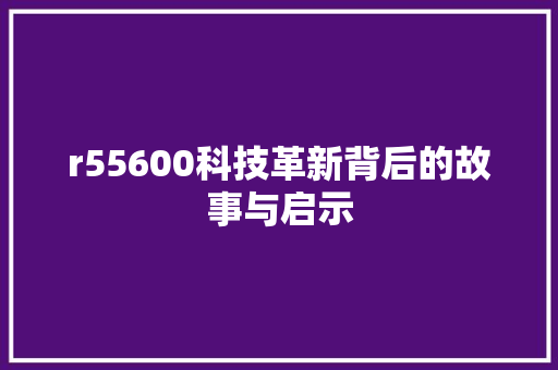 r55600科技革新背后的故事与启示