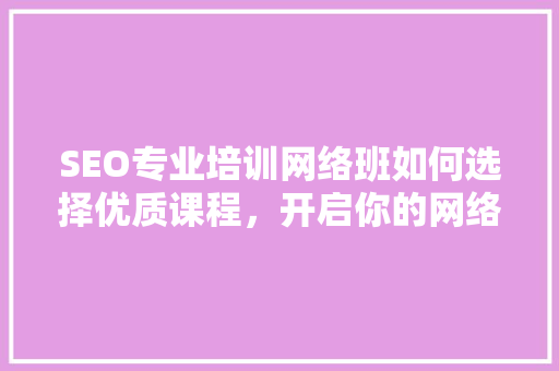 SEO专业培训网络班如何选择优质课程，开启你的网络营销之旅