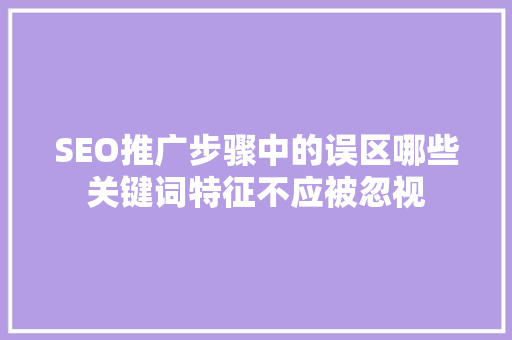 SEO推广步骤中的误区哪些关键词特征不应被忽视