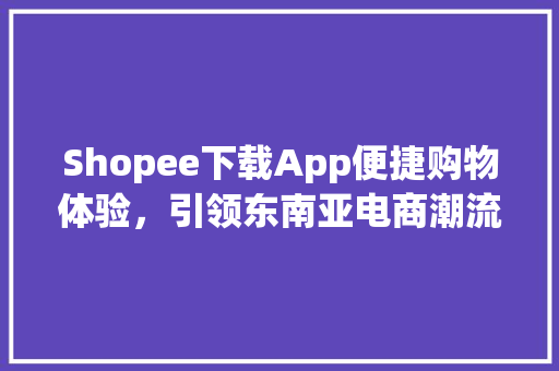 Shopee下载App便捷购物体验，引领东南亚电商潮流