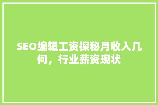 SEO编辑工资探秘月收入几何，行业薪资现状