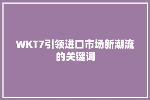 WKT7引领进口市场新潮流的关键词