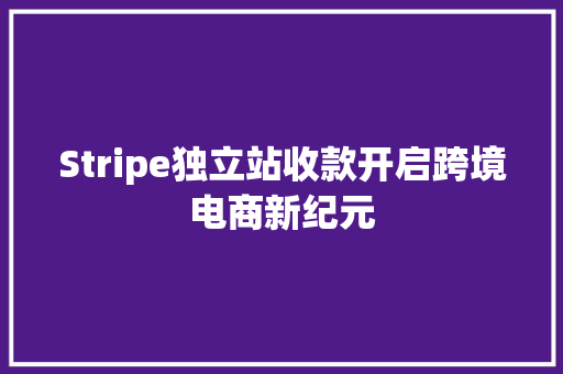 Stripe独立站收款开启跨境电商新纪元