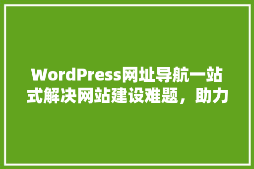 WordPress网址导航一站式解决网站建设难题，助力企业提升品牌影响力