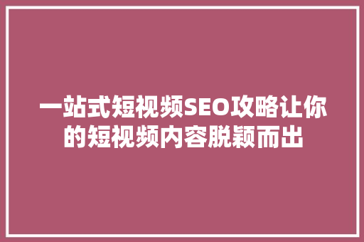 一站式短视频SEO攻略让你的短视频内容脱颖而出