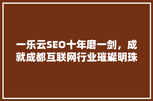 一乐云SEO十年磨一剑，成就成都互联网行业璀璨明珠