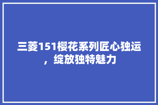 三菱151樱花系列匠心独运，绽放独特魅力