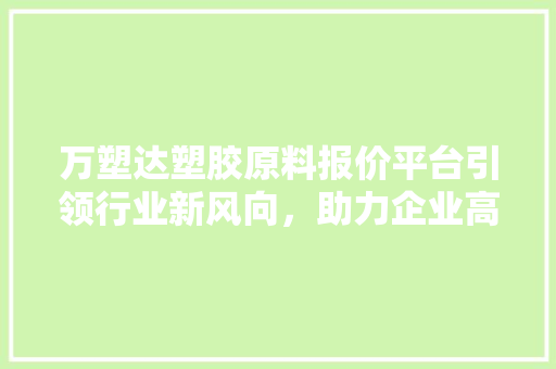 万塑达塑胶原料报价平台引领行业新风向，助力企业高效采购