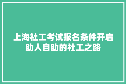 上海社工考试报名条件开启助人自助的社工之路