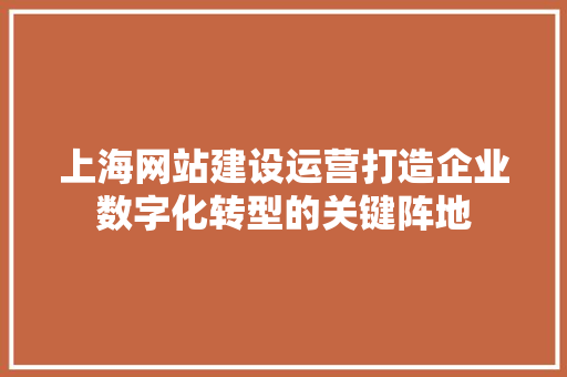 上海网站建设运营打造企业数字化转型的关键阵地