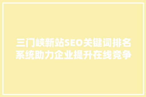 三门峡新站SEO关键词排名系统助力企业提升在线竞争力