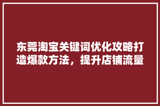 东莞淘宝关键词优化攻略打造爆款方法，提升店铺流量与销量