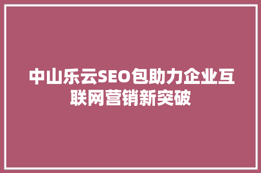 中山乐云SEO包助力企业互联网营销新突破