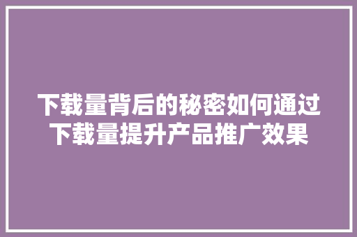 下载量背后的秘密如何通过下载量提升产品推广效果