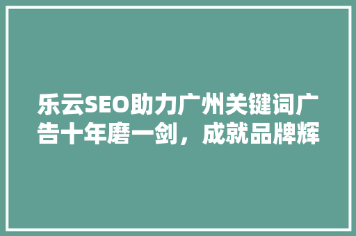乐云SEO助力广州关键词广告十年磨一剑，成就品牌辉煌
